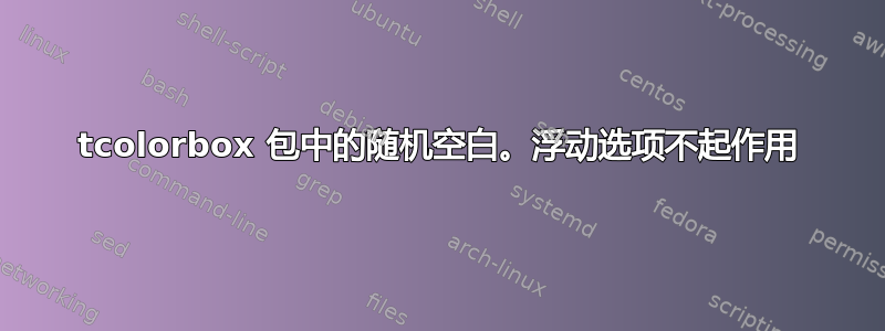 tcolorbox 包中的随机空白。浮动选项不起作用