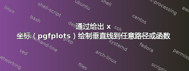 通过给出 x 坐标（pgfplots）绘制垂直线到任意路径或函数