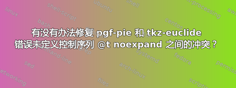 有没有办法修复 pgf-pie 和 tkz-euclide 错误未定义控制序列 @t noexpand 之间的冲突？