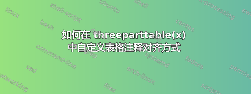 如何在 threeparttable(x) 中自定义表格注释对齐方式