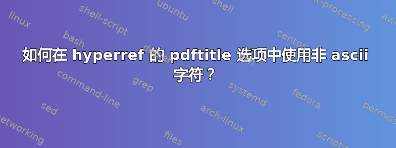 如何在 hyperref 的 pdftitle 选项中使用非 ascii 字符？