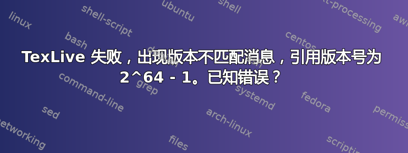 TexLive 失败，出现版本不匹配消息，引用版本号为 2^64 - 1。已知错误？