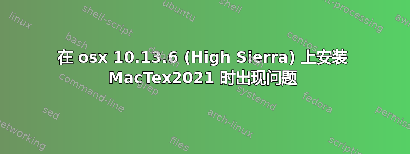 在 osx 10.13.6 (High Sierra) 上安装 MacTex2021 时出现问题