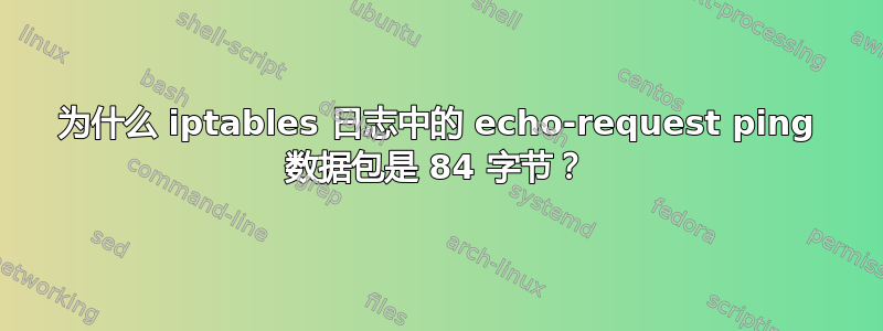 为什么 iptables 日志中的 echo-r​​equest ping 数据包是 84 字节？