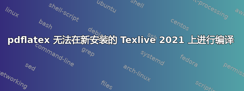 pdflatex 无法在新安装的 Texlive 2021 上进行编译