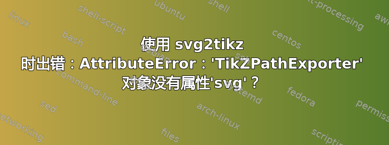 使用 svg2tikz 时出错：AttributeError：'TikZPathExporter' 对象没有属性'svg'？