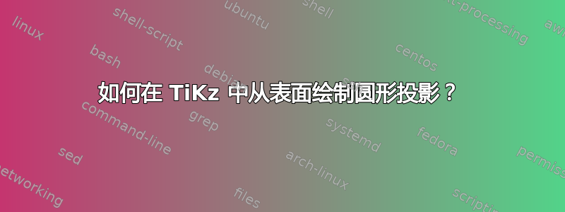 如何在 TiKz 中从表面绘制圆形投影？