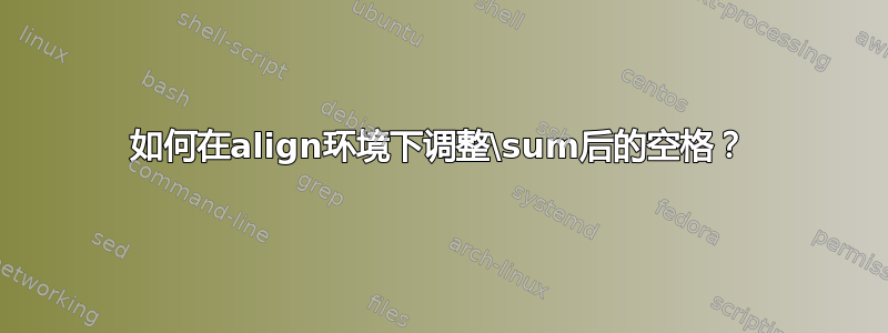 如何在align环境下调整\sum后的空格？