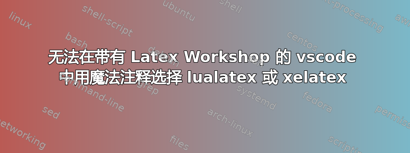 无法在带有 Latex Workshop 的 vscode 中用魔法注释选择 lualatex 或 xelatex