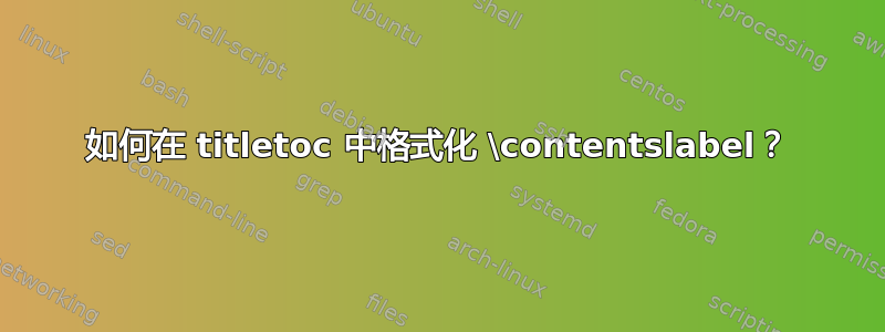 如何在 titletoc 中格式化 \contentslabel？