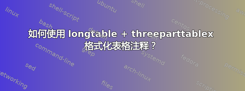 如何使用 longtable + threeparttablex 格式化表格注释？