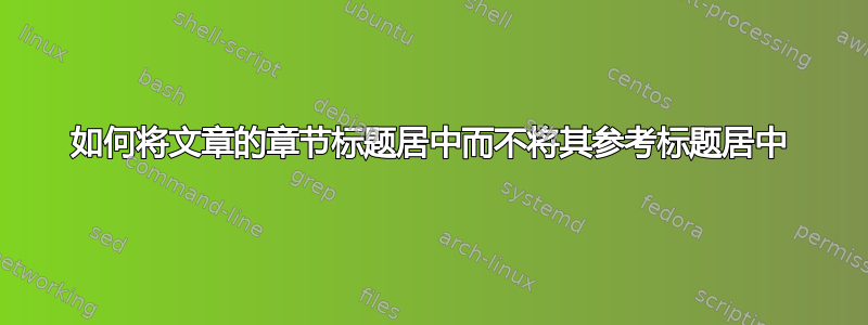 如何将文章的章节标题居中而不将其参考标题居中