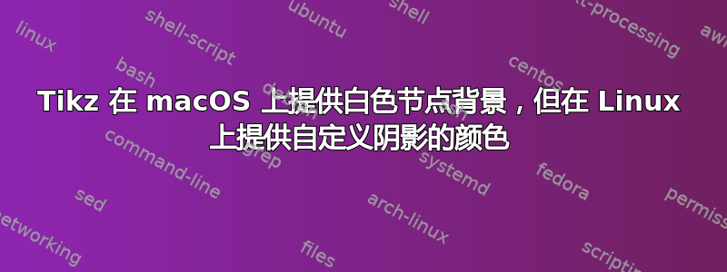 Tikz 在 macOS 上提供白色节点背景，但在 Linux 上提供自定义阴影的颜色