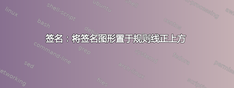 签名：将签名图形置于规则线正上方