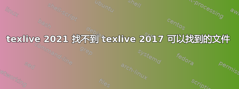 texlive 2021 找不到 texlive 2017 可以找到的文件