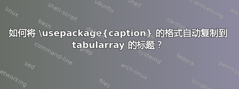 如何将 \usepackage{caption} 的格式自动复制到 tabularray 的标题？