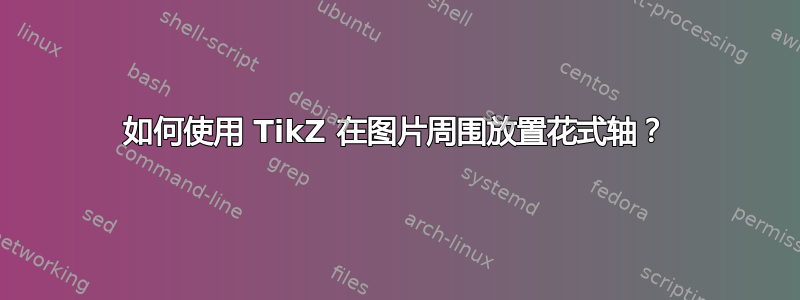 如何使用 TikZ 在图片周围放置花式轴？