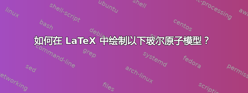 如何在 LaTeX 中绘制以下玻尔原子模型？