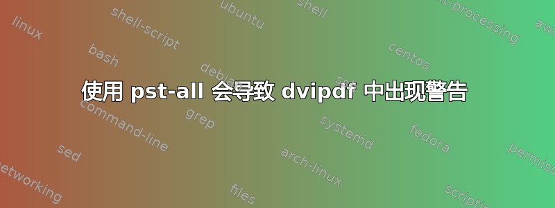 使用 pst-all 会导致 dvipdf 中出现警告