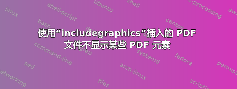 使用“includegraphics”插入的 PDF 文件不显示某些 PDF 元素