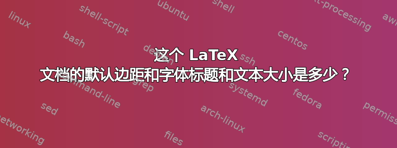 这个 LaTeX 文档的默认边距和字体标题和文本大小是多少？