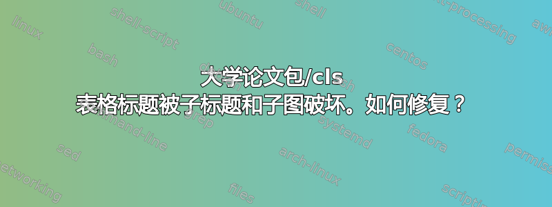 大学论文包/cls 表格标题被子标题和子图破坏。如何修复？