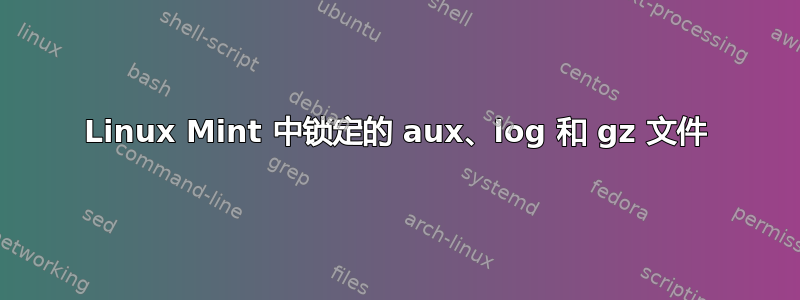 Linux Mint 中锁定的 aux、log 和 gz 文件