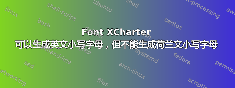 Font XCharter 可以生成英文小写字母，但不能生成荷兰文小写字母