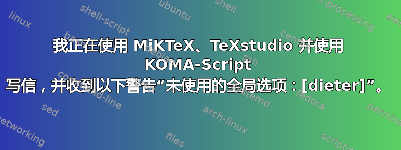 我正在使用 MiKTeX、TeXstudio 并使用 KOMA-Script 写信，并收到以下警告“未使用的全局选项：[dieter]”。