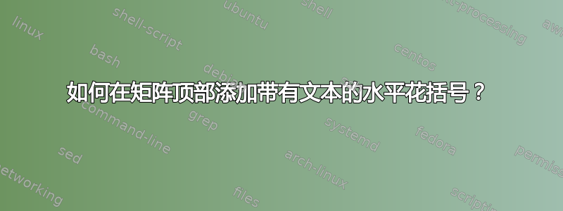 如何在矩阵顶部添加带有文本的水平花括号？