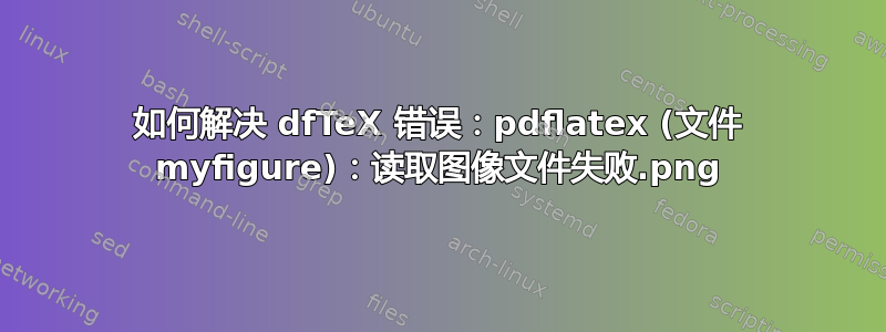 如何解决 dfTeX 错误：pdflatex (文件 myfigure.png)：读取图像文件失败