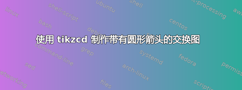 使用 tikzcd 制作带有圆形箭头的交换图 