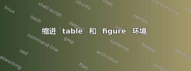 缩进 `table` 和 `figure` 环境