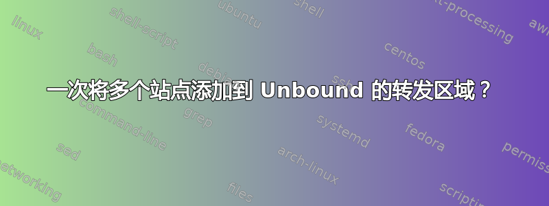 一次将多个站点添加到 Unbound 的转发区域？