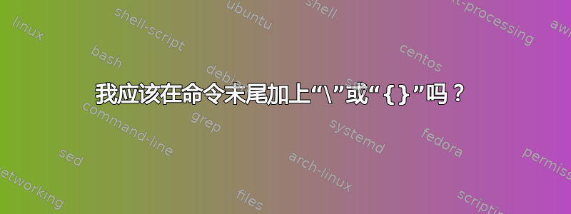 我应该在命令末尾加上“\”或“{}”吗？