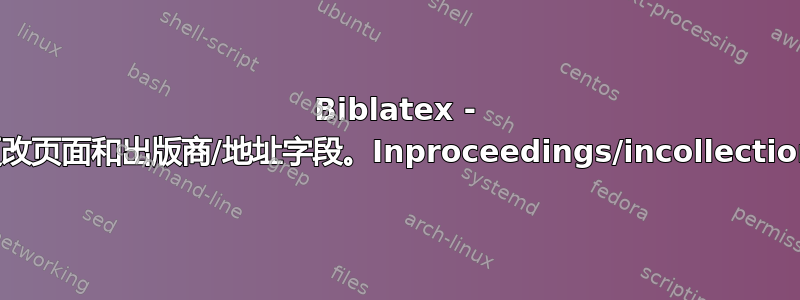 Biblatex - 更改页面和出版商/地址字段。Inproceedings/incollection