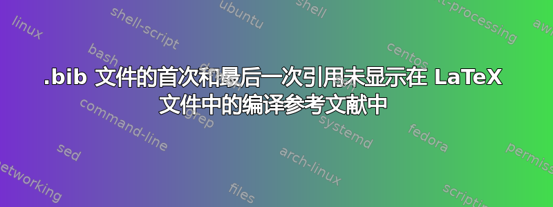 .bib 文件的首次和最后一次引用未显示在 LaTeX 文件中的编译参考文献中