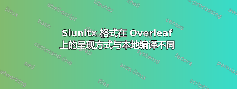 Siunitx 格式在 Overleaf 上的呈现方式与本地编译不同