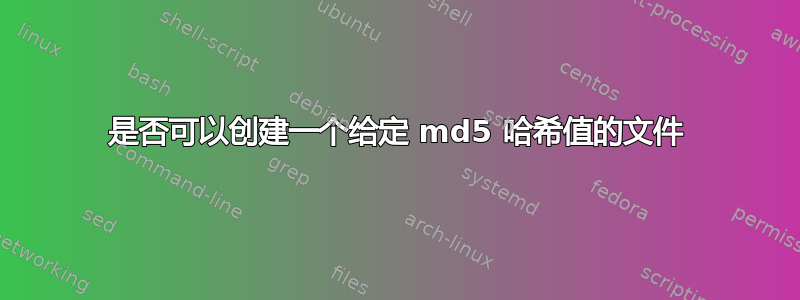 是否可以创建一个给定 md5 哈希值的文件