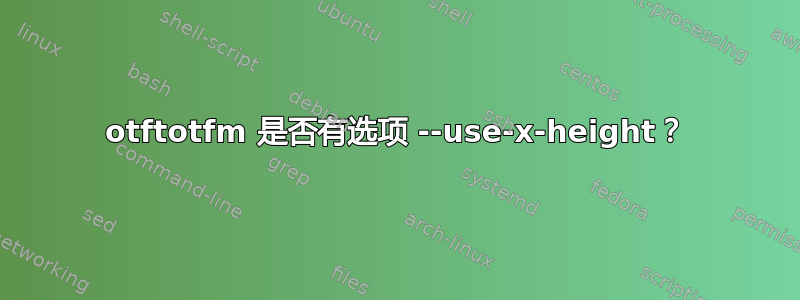 otftotfm 是否有选项 --use-x-height？