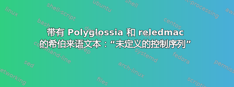 带有 Polyglossia 和 reledmac 的希伯来语文本：“未定义的控制序列”