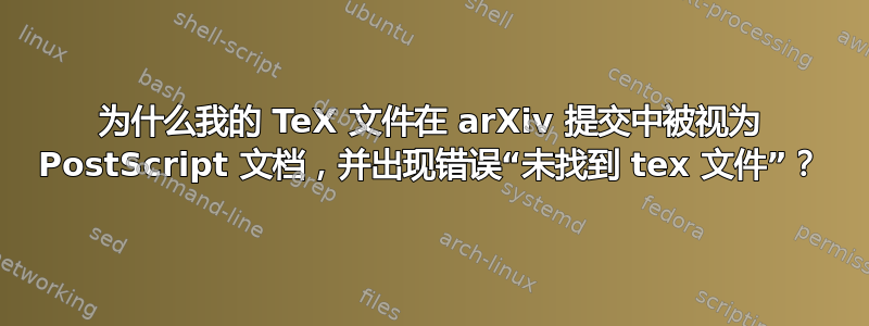 为什么我的 TeX 文件在 arXiv 提交中被视为 PostScript 文档，并出现错误“未找到 tex 文件”？