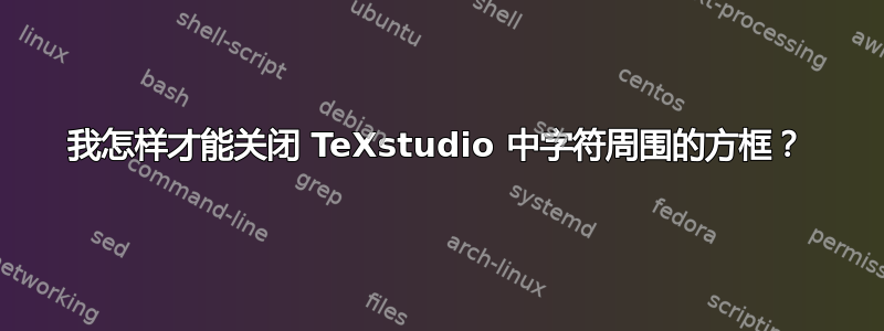 我怎样才能关闭 TeXstudio 中字符周围的方框？