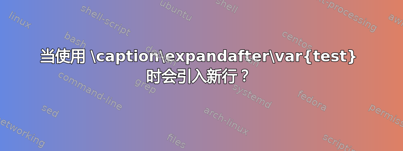 当使用 \caption\expandafter\var{test} 时会引入新行？