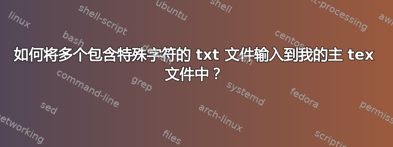 如何将多个包含特殊字符的 txt 文件输入到我的主 tex 文件中？