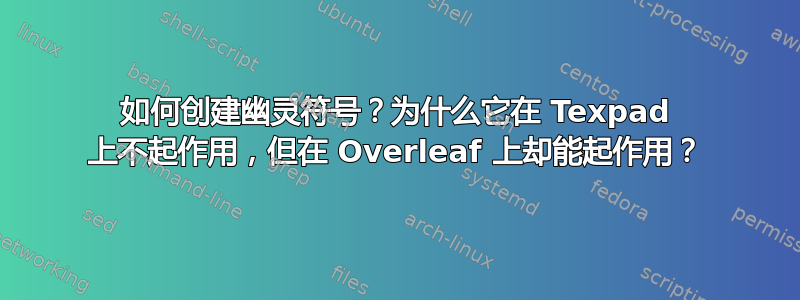 如何创建幽灵符号？为什么它在 Texpad 上不起作用，但在 Overleaf 上却能起作用？