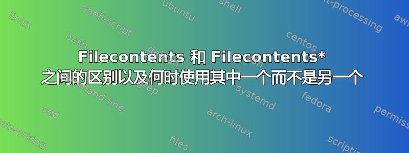 Filecontents 和 Filecontents* 之间的区别以及何时使用其中一个而不是另一个