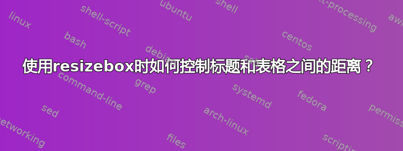 使用resizebox时如何控制标题和表格之间的距离？