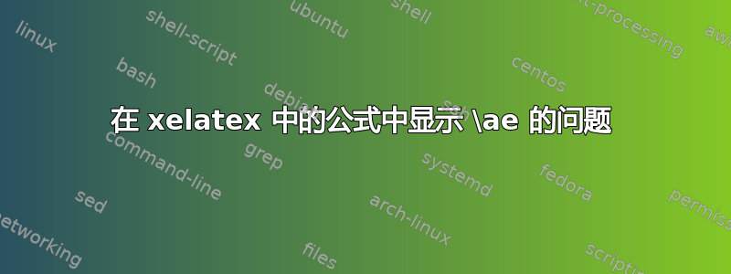 在 xelatex 中的公式中显示 \ae 的问题