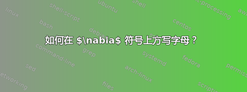 如何在 $\nabla$ 符号上方写字母？